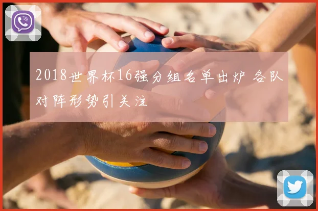 2018世界杯16强分组名单出炉 各队对阵形势引关注