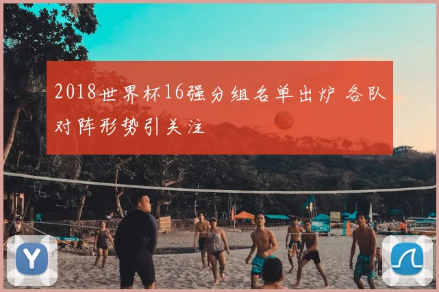 2018世界杯16强分组名单出炉 各队对阵形势引关注