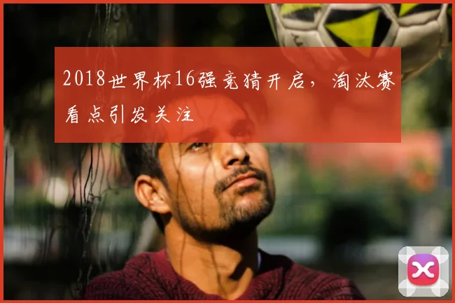 2018世界杯16强竞猜开启，淘汰赛看点引发关注
