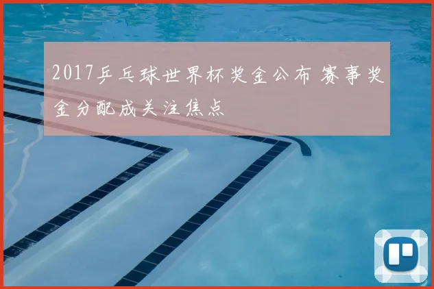 2017乒乓球世界杯奖金公布 赛事奖金分配成关注焦点
