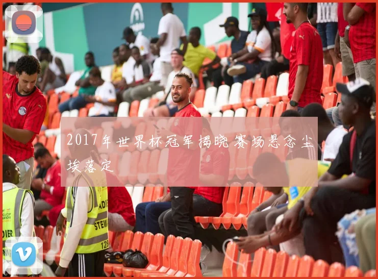 2017年世界杯冠军揭晓 赛场悬念尘埃落定