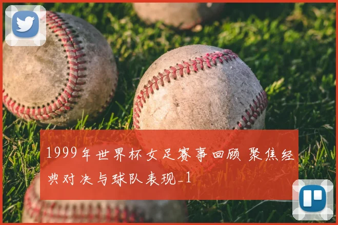 1999年世界杯女足赛事回顾 聚焦经典对决与球队表现_1