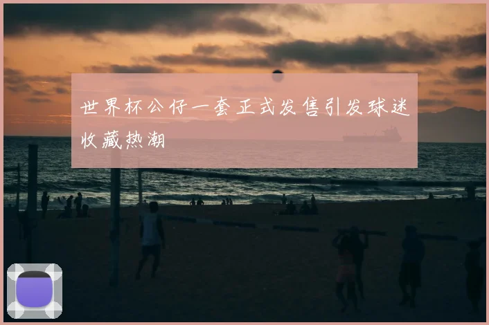 世界杯公仔一套正式发售引发球迷收藏热潮