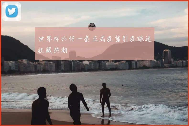 世界杯公仔一套正式发售引发球迷收藏热潮