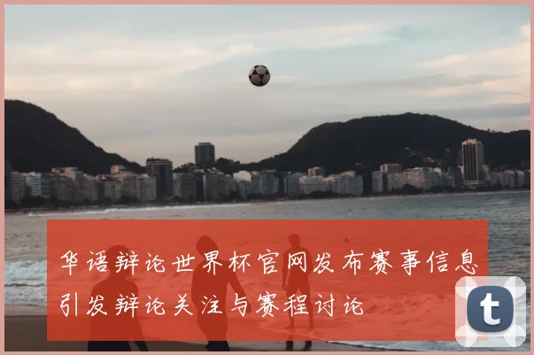华语辩论世界杯官网发布赛事信息引发辩论关注与赛程讨论