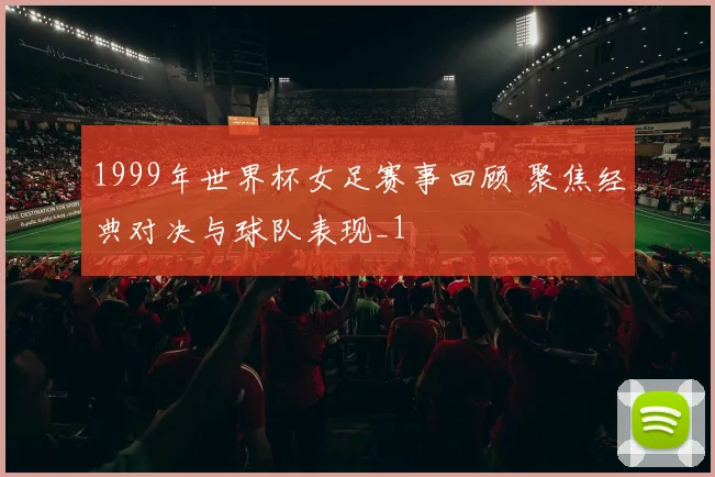 1999年世界杯女足赛事回顾 聚焦经典对决与球队表现_1